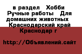  в раздел : Хобби. Ручные работы » Для домашних животных . Краснодарский край,Краснодар г.